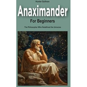 Sullivan, Hunter Anaximander for Beginners: The Philosopher Who Redefined the Universe Sullivan, Hunter Anaximander for Beginners: The Philosopher Who Redefined the Universe
