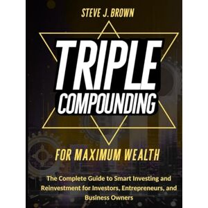 BROWN, STEVE J. TRIPLE COMPOUNDING FOR MAXIMUM WEALTH: The Complete Guide to Smart Investing and Reinvestment for Investors, Entrepreneurs, and Business Owners (Business & Finance and Taxation) BROWN, STEVE J. TRIPLE COMPOUNDING FOR MAXIMUM WEALTH: The Complete Guide to Smart Investing and Reinvestment for Investors, Entrepreneurs, and Business Owners (Business & Finance and Taxation)