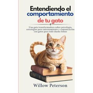 Peterson, Willow Entendiendo el comportamiento de tu gato: Una guía transformadora sobre psicología, estrategias para entrenamiento y comunicación con gatos para todo dueño felino Peterson, Willow Entendiendo el comportamiento de tu gato: Una guía transformadora sobre psicología, estrategias para entrenamiento y comunicación con gatos para todo dueño felino