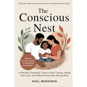 Morrison, Kael The Conscious Nest: 10 Mindful Parenting Tools to Heal Trauma, Break the Cycle, and Raise Emotionally Strong Kids Morrison, Kael The Conscious Nest: 10 Mindful Parenting Tools to Heal Trauma, Break the Cycle, and Raise Emotionally Strong Kids
