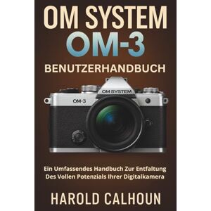 CALHOUN, HAROLD OM-SYSTEM OM-3 BENUTZERHANDBUCH: Ein Umfassendes Handbuch Zur Entfaltung Des Vollen Potenzials Ihrer Digitalkamera CALHOUN, HAROLD OM-SYSTEM OM-3 BENUTZERHANDBUCH: Ein Umfassendes Handbuch Zur Entfaltung Des Vollen Potenzials Ihrer Digitalkamera