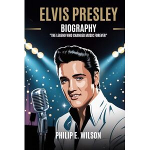 Wilson ELVIS PRESLEY BIOGRAPHY: The Legend Who Changed Music Forever Wilson ELVIS PRESLEY BIOGRAPHY: The Legend Who Changed Music Forever