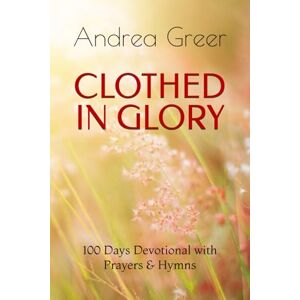 Greer, Andrea Clothed in Glory: 100 Days Devotional with Prayers & Hymns Greer, Andrea Clothed in Glory: 100 Days Devotional with Prayers & Hymns