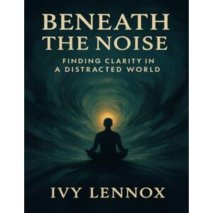 Lennox, Ivy Beneath the Noise: Finding Clarity in a Distracted World Lennox, Ivy Beneath the Noise: Finding Clarity in a Distracted World