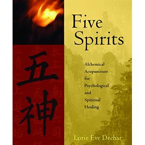 Dechar, Lorie Eve Five Spirits: The Alchemical Mystery at the Heart of Traditional Chinese Medicine Dechar, Lorie Eve Five Spirits: The Alchemical Mystery at the Heart of Traditional Chinese Medicine