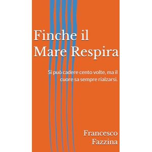 Fazzina, Francesco Finche il Mare Respira: Si può cadere cento volte, ma il cuore sa sempre rialzarsi. Fazzina, Francesco Finche il Mare Respira: Si può cadere cento volte, ma il cuore sa sempre rialzarsi.