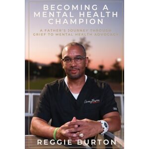 Burton, Reggie Becoming A Mental Health Champion: A Father's Journey Through Grief To Mental Health Advocacy Burton, Reggie Becoming A Mental Health Champion: A Father's Journey Through Grief To Mental Health Advocacy