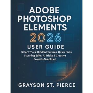 St. Pierce, Grayson ADOBE PHOTOSHOP ELEMENTS 2026 USER GUIDE: Smart Tools, Hidden Features, Quick Fixes, Stunning Edits, AI Tricks & Creative Projects Simplified St. Pierce, Grayson ADOBE PHOTOSHOP ELEMENTS 2026 USER GUIDE: Smart Tools, Hidden Features, Quick Fixes, Stunning Edits, AI Tricks & Creative Projects Simplified
