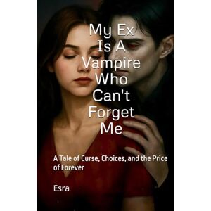 Esra My Ex Is A Vampire Who Can't Forget Me: A Tale of Curse, Choices, and the Price of Forever Esra My Ex Is A Vampire Who Can't Forget Me: A Tale of Curse, Choices, and the Price of Forever