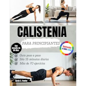Fowler, Kevin S. CALISTENIA PARA PRINCIPIANTES: Guía paso a paso para realizar ejercicios sencillos con el propio peso corporal en casa Fowler, Kevin S. CALISTENIA PARA PRINCIPIANTES: Guía paso a paso para realizar ejercicios sencillos con el propio peso corporal en casa