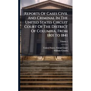 Cranch, William Reports Of Cases Civil And Criminal In The United States Circuit Court Of The District Of Columbia, From 1801 To 1841 Cranch, William Reports Of Cases Civil And Criminal In The United States Circuit Court Of The District Of Columbia, From 1801 To 1841