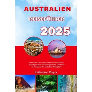 Bayer, Katharine AUSTRALIEN REISEFÜHRER 2025: Entdecken Sie atemberaubende Landschaften, lebendige Kultur und unvergessliche Abenteuer im Kronjuwel der südlichen Hemisphäre Bayer, Katharine AUSTRALIEN REISEFÜHRER 2025: Entdecken Sie atemberaubende Landschaften, lebendige Kultur und unvergessliche Abenteuer im Kronjuwel der südlichen Hemisphäre