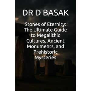 BASAK, DR D Stones of Eternity: The Ultimate Guide to Megalithic Cultures, Ancient Monuments, and Prehistoric Mysteries: 7 (The Complete World of Ancient Civilizations) BASAK, DR D Stones of Eternity: The Ultimate Guide to Megalithic Cultures, Ancient Monuments, and Prehistoric Mysteries: 7 (The Complete World of Ancient Civilizations)