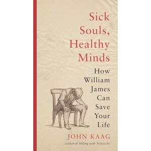 Kaag, John Sick Souls, Healthy Minds: How William James Can Save Your Life Kaag, John Sick Souls, Healthy Minds: How William James Can Save Your Life
