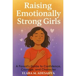 Adesanya, Elara M. Raising Emotionally Strong Girls: A Parent’s Guide to Confidence, Courage, and Character Adesanya, Elara M. Raising Emotionally Strong Girls: A Parent’s Guide to Confidence, Courage, and Character