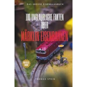 Stein, Thomas 100 unglaubliche Fakten über Märklin Eisenbahnen: Das ultimative Insider-Wissen für Sammler & Fans Stein, Thomas 100 unglaubliche Fakten über Märklin Eisenbahnen: Das ultimative Insider-Wissen für Sammler & Fans