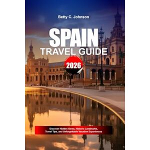 JOHNSON, BETTY C. SPAIN TRAVEL GUIDE 2026: Discover Hidden Gems, Historic Landmarks, Travel Tips, and Unforgettable Vacation Experiences JOHNSON, BETTY C. SPAIN TRAVEL GUIDE 2026: Discover Hidden Gems, Historic Landmarks, Travel Tips, and Unforgettable Vacation Experiences