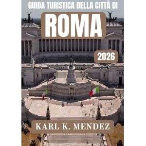 K. Mendez, Karl GUIDA TURISTICA DELLA CITTÀ DI ROMA 2026: Un moderno compagno di viaggio alla scoperta della storia, della cultura, della cucina e della vita locale nella capitale italiana K. Mendez, Karl GUIDA TURISTICA DELLA CITTÀ DI ROMA 2026: Un moderno compagno di viaggio alla scoperta della storia, della cultura, della cucina e della vita locale nella capitale italiana
