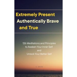 Davis, V. Extremely Present, Authentically Brave and True: 126 Meditations and Principles to Awaken Your Inner Self and Unlock Your Better Self Davis, V. Extremely Present, Authentically Brave and True: 126 Meditations and Principles to Awaken Your Inner Self and Unlock Your Better Self
