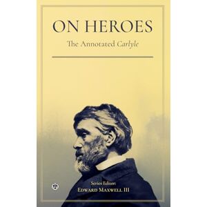 Carlyle, Thomas On Heroes, Hero-Worship, and the Heroic in History The Annotated Carlyle Carlyle, Thomas On Heroes, Hero-Worship, and the Heroic in History The Annotated Carlyle