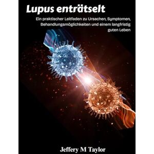 Taylor Lupus enträtselt: Ein praktischer Leitfaden zu Ursachen, Symptomen, Behandlungsmöglichkeiten und einem langfristig guten Leben Taylor Lupus enträtselt: Ein praktischer Leitfaden zu Ursachen, Symptomen, Behandlungsmöglichkeiten und einem langfristig guten Leben