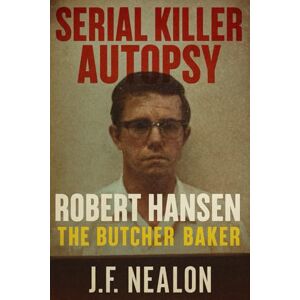 Nealon, J.F. Serial Killer Autopsy: Robert Hansen Nealon, J.F. Serial Killer Autopsy: Robert Hansen