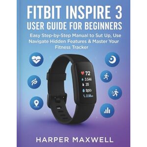 Maxwell, Harper FITBIT INSPIRE 3 USER GUIDE FOR BEGINNERS: Easy Step-by-Step Manual to Set Up, Use, Navigate Hidden Features & Master Your Fitness Tracker Maxwell, Harper FITBIT INSPIRE 3 USER GUIDE FOR BEGINNERS: Easy Step-by-Step Manual to Set Up, Use, Navigate Hidden Features & Master Your Fitness Tracker