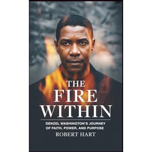 Hart, Robert The Fire Within: Denzel Washington’s Journey of Faith, Power, and Purpose Hart, Robert The Fire Within: Denzel Washington’s Journey of Faith, Power, and Purpose
