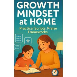 ATAL, Belgin Growth Mindset at Home: Practical scripts, praise frameworks, and weekly routines to build perseverance without pressure ATAL, Belgin Growth Mindset at Home: Practical scripts, praise frameworks, and weekly routines to build perseverance without pressure