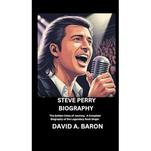 A. BARON, DAVID STEVE PERRY BIOGRAPHY: The Golden Voice of Journey, A Complete Biography of the Legendary Rock Singer A. BARON, DAVID STEVE PERRY BIOGRAPHY: The Golden Voice of Journey, A Complete Biography of the Legendary Rock Singer