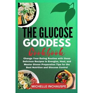 INCHAUSPE, MICHELLE THE GLUCOSE GODDESS COOKBOOK: Change Your Eating Routine with these Delicious Recipes to Energize, Heal, and Master Dinner Preparation Tips for the Best Nutrition and Glucose Control INCHAUSPE, MICHELLE THE GLUCOSE GODDESS COOKBOOK: Change Your Eating Routine with these Delicious Recipes to Energize, Heal, and Master Dinner Preparation Tips for the Best Nutrition and Glucose Control