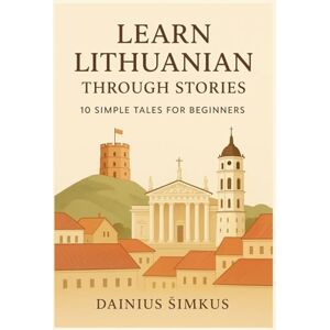 Šimkus, Dainius Learn Lithuanian Through Stories: 10 Simple Tales for Beginners: A1 Level Reading Practice with Vocabulary, Grammar Help & Illustrations Šimkus, Dainius Learn Lithuanian Through Stories: 10 Simple Tales for Beginners: A1 Level Reading Practice with Vocabulary, Grammar Help & Illustrations