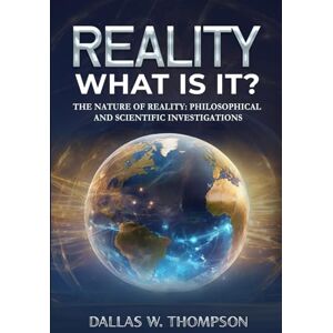 W. Thompson PhD, Dallas Reality: What Is It?: The Nature of Reality: Philosophical and Scientific Investigations W. Thompson PhD, Dallas Reality: What Is It?: The Nature of Reality: Philosophical and Scientific Investigations
