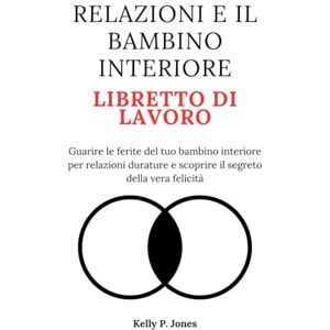 Jones, Kelly P. RELAZIONI E IL BAMBINO INTERIORE LIBRETTO DI LAVORO: Guarire le ferite del tuo bambino interiore per relazioni durature e scoprire il segreto della vera felicità Jones, Kelly P. RELAZIONI E IL BAMBINO INTERIORE LIBRETTO DI LAVORO: Guarire le ferite del tuo bambino interiore per relazioni durature e scoprire il segreto della vera felicità