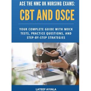 AYINLA, LATEEF Ace the NMC UK Nursing Exams: CBT and OSCE: Your Complete Guide with Mock Tests, Practice Questions and Step-by-Step Strategies AYINLA, LATEEF Ace the NMC UK Nursing Exams: CBT and OSCE: Your Complete Guide with Mock Tests, Practice Questions and Step-by-Step Strategies