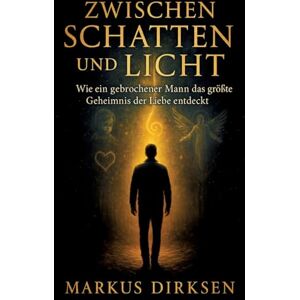 Dirksen, Markus Zwischen Schatten und Licht: Wie ein gebrochener Mann das größte Geheimnis der Liebe entdeckt Dirksen, Markus Zwischen Schatten und Licht: Wie ein gebrochener Mann das größte Geheimnis der Liebe entdeckt