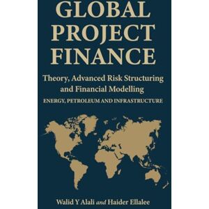 Alali, Walid Y. Global Project Finance: Theory, Advanced Risk, Structuring, and Modelling in Energy, Petroleum, and Infrastructure Alali, Walid Y. Global Project Finance: Theory, Advanced Risk, Structuring, and Modelling in Energy, Petroleum, and Infrastructure