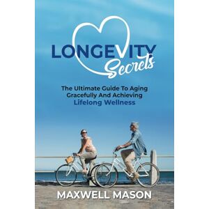Mason, Maxwell Longevity Secrets: The Ultimate Guide to Aging Gracefully and Lifelong Wellness Mason, Maxwell Longevity Secrets: The Ultimate Guide to Aging Gracefully and Lifelong Wellness