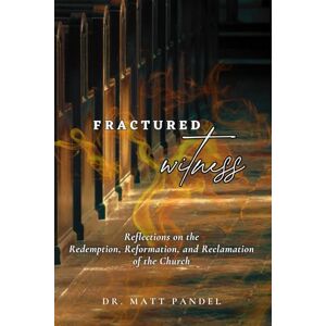 Pandel, Dr. Matt Fractured Witness: Reflections on the Redemption, Reformation, and the Reclamation of the Church Pandel, Dr. Matt Fractured Witness: Reflections on the Redemption, Reformation, and the Reclamation of the Church