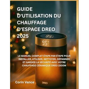 Vance, Corin GUIDE D'UTILISATION DU CHAUFFAGE D'ESPACE DREO 2025: LE MANUEL COMPLET ÉTAPE PAR ÉTAPE POUR INSTALLER, UTILISER, NETTOYER, DÉPANNER ET GARDER LA SÉCURITÉ AVEC VOTRE CHAUFFAGE CÉRAMIQUE DREO 1500W Vance, Corin GUIDE D'UTILISATION DU CHAUFFAGE D'ESPACE DREO 2025: LE MANUEL COMPLET ÉTAPE PAR ÉTAPE POUR INSTALLER, UTILISER, NETTOYER, DÉPANNER ET GARDER LA SÉCURITÉ AVEC VOTRE CHAUFFAGE CÉRAMIQUE DREO 1500W
