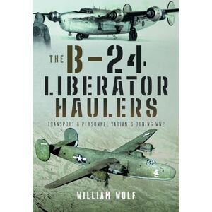 Wolf, William The B-24 Liberator Haulers: Transport and Personnel Variants During WW2 Wolf, William The B-24 Liberator Haulers: Transport and Personnel Variants During WW2