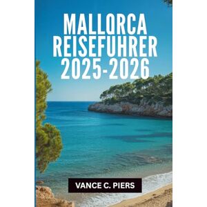 Piers, Vance C. MALLORCA REISEFÜHRER 2025- 2026: „Die verborgenen Schätze und unvergesslichen Erlebnisse des Balearenparadieses“ Piers, Vance C. MALLORCA REISEFÜHRER 2025- 2026: „Die verborgenen Schätze und unvergesslichen Erlebnisse des Balearenparadieses“