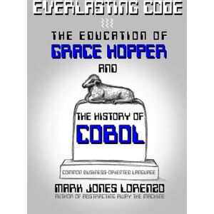 Lorenzo, Mark Jones Everlasting Code: The Education of Grace Hopper and the History of COBOL (COmmon Business-Oriented Language) Lorenzo, Mark Jones Everlasting Code: The Education of Grace Hopper and the History of COBOL (COmmon Business-Oriented Language)
