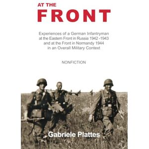 Plattes, Gabriele At the FRONT: Experiences of a German Infantryman at the Eastern Front in Russia 1942 1943 and at the Front in Normandy 1944 in an Overall Military Context Plattes, Gabriele At the FRONT: Experiences of a German Infantryman at the Eastern Front in Russia 1942 1943 and at the Front in Normandy 1944 in an Overall Military Context