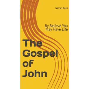 Ogan, Dr. Nathan The Gospel of John: By Believe You May Have Life Ogan, Dr. Nathan The Gospel of John: By Believe You May Have Life