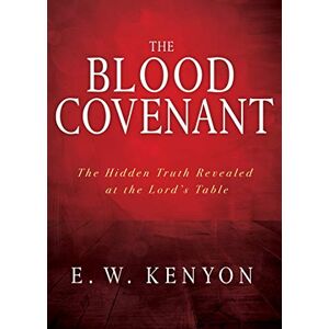 E. W. Kenyon The Blood Covenant: The Hidden Truth Revealed at the Lord's Table E. W. Kenyon The Blood Covenant: The Hidden Truth Revealed at the Lord's Table