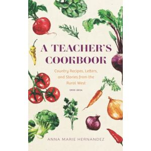 Hernandez, Anna Marie A TEACHER'S COOKBOOK: Country Recipes, Letters, and Stories from the Rural West 1933-2014 Hernandez, Anna Marie A TEACHER'S COOKBOOK: Country Recipes, Letters, and Stories from the Rural West 1933-2014