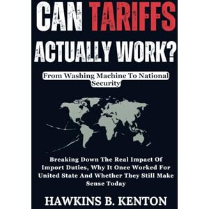 B. KENTON, HAWKINS CAN TARIFFS ACTUALLY WORK? : From Washing Machine To National Security: Breaking Down The Real Impact Of Import Duties, Why It Once Worked For United ... (GEOPOLITICS, HISTORY, RESEARCH AND STUDIES) B. KENTON, HAWKINS CAN TARIFFS ACTUALLY WORK? : From Washing Machine To National Security: Breaking Down The Real Impact Of Import Duties, Why It Once Worked For United ... (GEOPOLITICS, HISTORY, RESEARCH AND STUDIES)