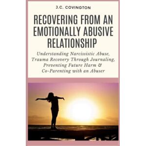 Covington, J.C. Recovering from an Emotionally Abusive Relationship: Understanding Narcissistic Abuse, Trauma Recovery Through Journaling, Preventing Future Harm & Co-Parenting with an Abuser Covington, J.C. Recovering from an Emotionally Abusive Relationship: Understanding Narcissistic Abuse, Trauma Recovery Through Journaling, Preventing Future Harm & Co-Parenting with an Abuser