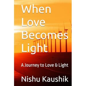 Kaushik, Nishu Singh When Love Becomes Light: A Journey to Love & Light Kaushik, Nishu Singh When Love Becomes Light: A Journey to Love & Light